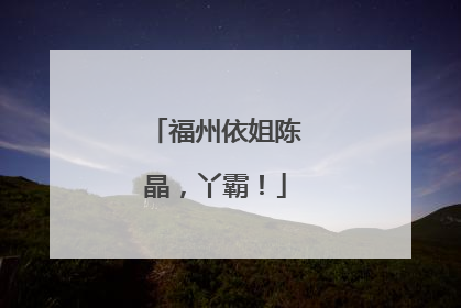 福州依姐陈晶，丫霸！