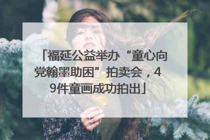 福延公益举办“童心向党翰墨助困”拍卖会，49件童画成功拍出