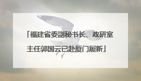 福建省委副秘书长、政研室主任郭国云已赴厦门履新