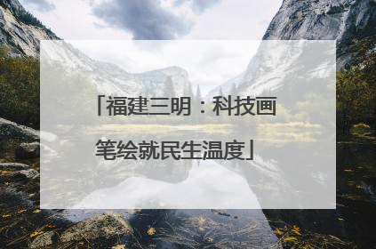 福建三明：科技画笔绘就民生温度