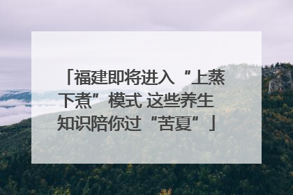 福建即将进入“上蒸下煮”模式 这些养生知识陪你过“苦夏”