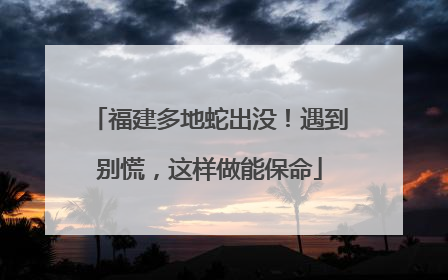 福建多地蛇出没！遇到别慌，这样做能保命