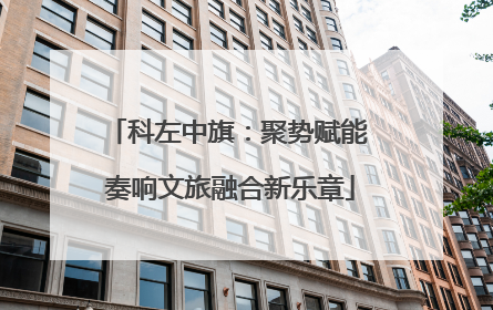 科左中旗：聚势赋能 奏响文旅融合新乐章