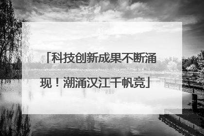 科技创新成果不断涌现！潮涌汉江千帆竞