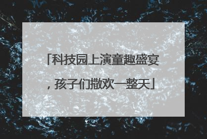 科技园上演童趣盛宴，孩子们撒欢一整天