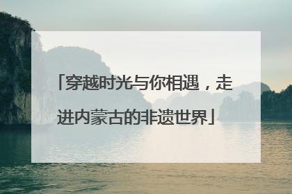 穿越时光与你相遇，走进内蒙古的非遗世界