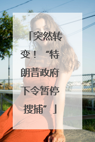 突然转变！“特朗普政府下令暂停搜捕”