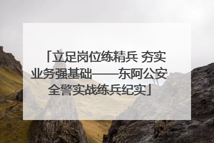 立足岗位练精兵 夯实业务强基础——东阿公安全警实战练兵纪实