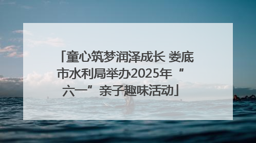 童心筑梦润泽成长 娄底市水利局举办2025年“六一”亲子趣味活动