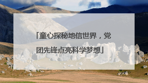 童心探秘地信世界，党团先锋点亮科学梦想