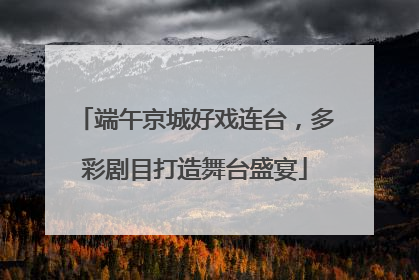 端午京城好戏连台，多彩剧目打造舞台盛宴