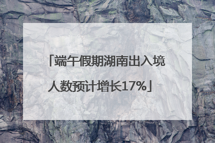 端午假期湖南出入境人数预计增长17%
