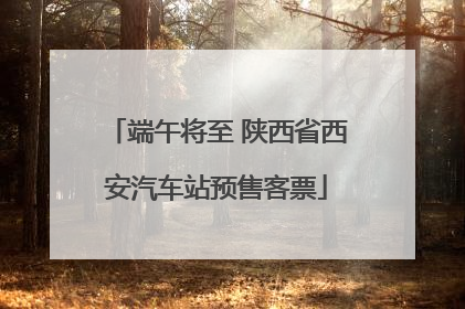 端午将至 陕西省西安汽车站预售客票