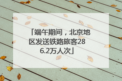 端午期间，北京地区发送铁路旅客286.2万人次