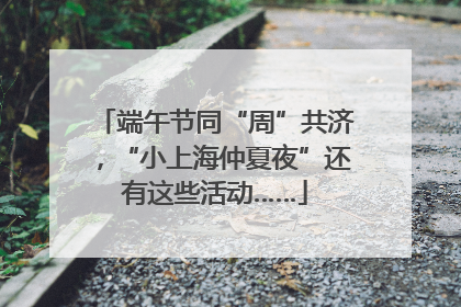 端午节同“周”共济，“小上海仲夏夜”还有这些活动……