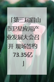 第三届眉山市卫星应用产业发展大会召开 现场签约73.35亿