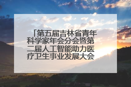 第五届吉林省青年科学家年会分会暨第二届人工智能助力医疗卫生事业发展大会在长春召开