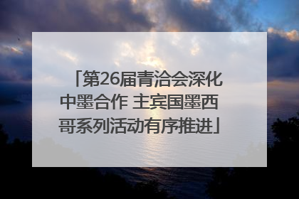 第26届青洽会深化中墨合作 主宾国墨西哥系列活动有序推进