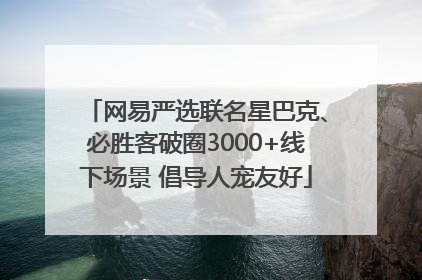 网易严选联名星巴克、必胜客破圈3000+线下场景 倡导人宠友好