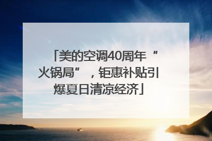美的空调40周年“火锅局”，钜惠补贴引爆夏日清凉经济