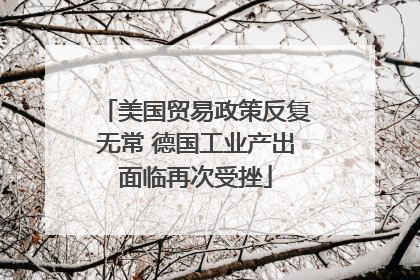 美国贸易政策反复无常 德国工业产出面临再次受挫