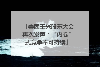 美团王兴股东大会再次发声：“内卷”式竞争不可持续