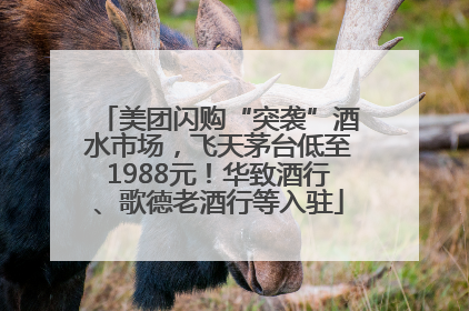 美团闪购“突袭”酒水市场，飞天茅台低至1988元！华致酒行、歌德老酒行等入驻