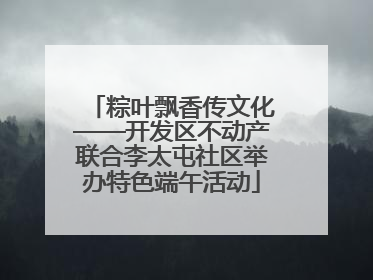 粽叶飘香传文化——开发区不动产联合李太屯社区举办特色端午活动