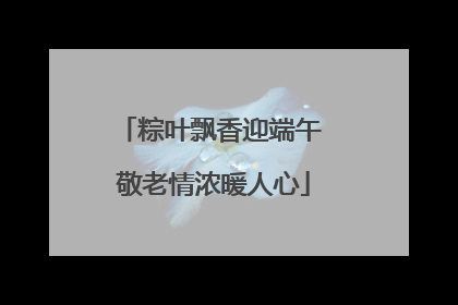 粽叶飘香迎端午 敬老情浓暖人心