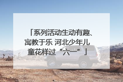 系列活动生动有趣、寓教于乐 河北少年儿童花样过“六一”