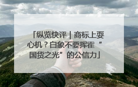 纵览快评｜商标上耍心机？白象不要挥霍“国货之光”的公信力