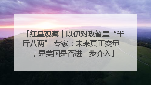红星观察｜以伊对攻暂呈“半斤八两” 专家：未来真正变量，是美国是否进一步介入