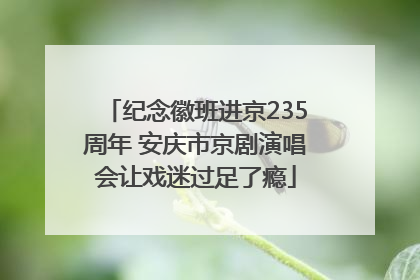 纪念徽班进京235周年 安庆市京剧演唱会让戏迷过足了瘾