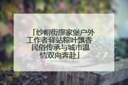 纱帽街廖家堡户外工作者驿站粽叶飘香 民俗传承与城市温情双向奔赴