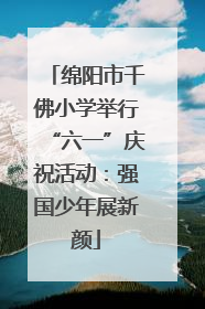 绵阳市千佛小学举行“六一”庆祝活动：强国少年展新颜