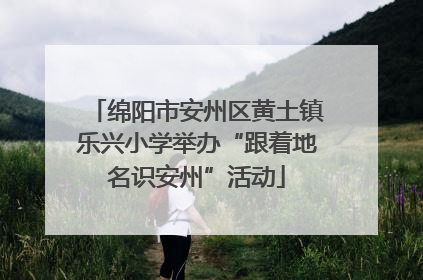 绵阳市安州区黄土镇乐兴小学举办“跟着地名识安州”活动