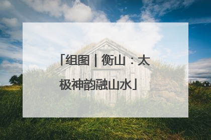组图｜衡山：太极神韵融山水