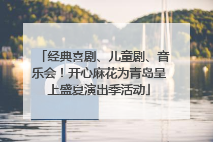 经典喜剧、儿童剧、音乐会！开心麻花为青岛呈上盛夏演出季活动