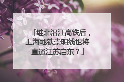 继北沿江高铁后，上海地铁崇明线也将直通江苏启东？