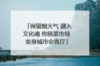 保留烟火气 融入文化魂 传统菜市场变身城市会客厅