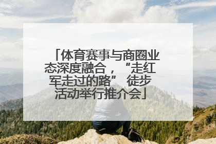 体育赛事与商圈业态深度融合，“走红军走过的路” 徒步活动举行推介会