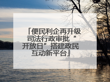 便民利企再升级 司法行政审批“开放日”搭建政民互动新平台