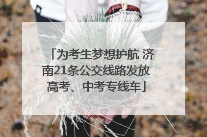为考生梦想护航 济南21条公交线路发放高考、中考专线车
