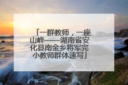 一群教师，一座山峰——湖南省安化县南金乡将军完小教师群体速写