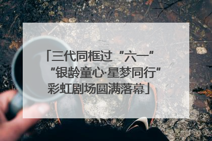 三代同框过“六一” “银龄童心·星梦同行”彩虹剧场圆满落幕
