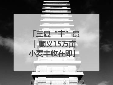 三夏“丰”景｜顺义15万亩小麦丰收在即