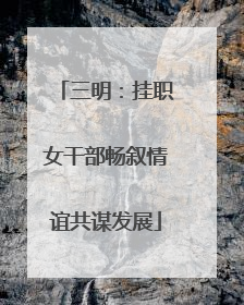 三明：挂职女干部畅叙情谊共谋发展