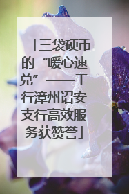 三袋硬币的“暖心速兑”——工行漳州诏安支行高效服务获赞誉