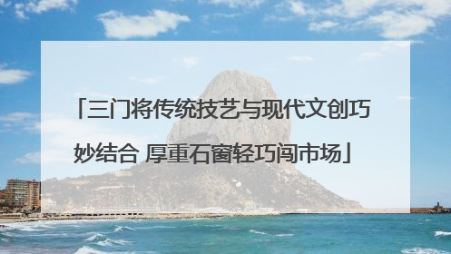 三门将传统技艺与现代文创巧妙结合 厚重石窗轻巧闯市场
