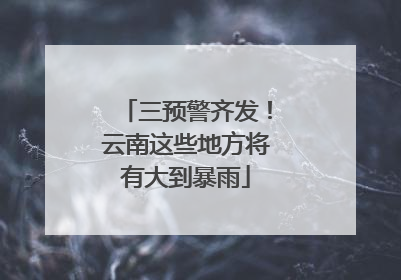 三预警齐发！云南这些地方将有大到暴雨